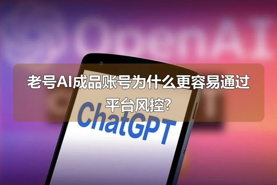 老号AI成品账号为什么更容易通过平台风控?