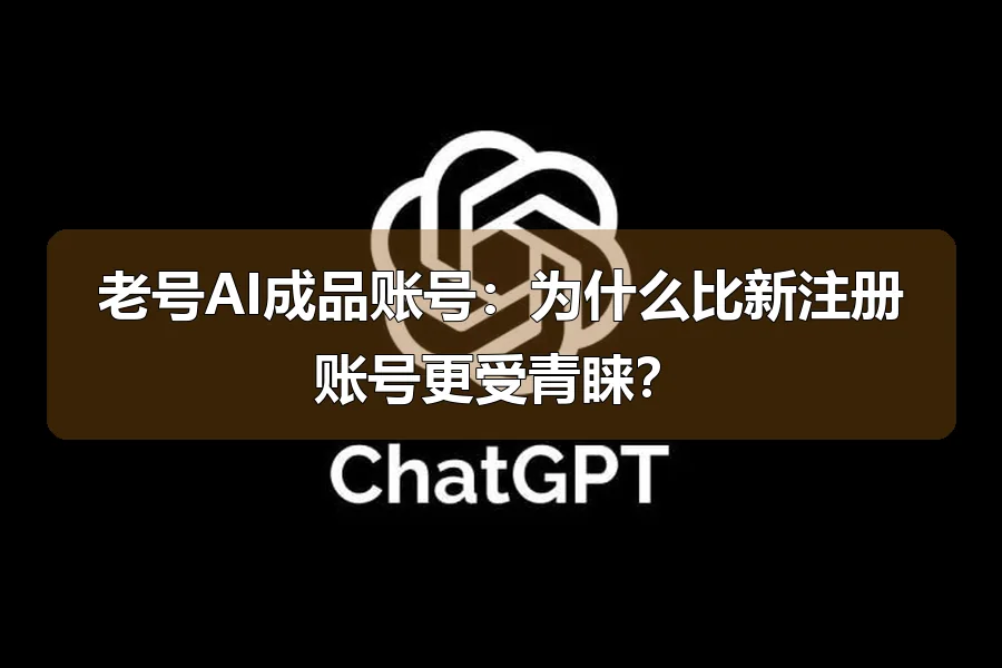 老号AI成品账号：为什么比新注册账号更受青睐？